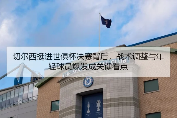 切尔西挺进世俱杯决赛背后，战术调整与年轻球员爆发成关键看点